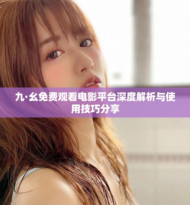 九·幺免费观看电影平台深度解析与使用技巧分享