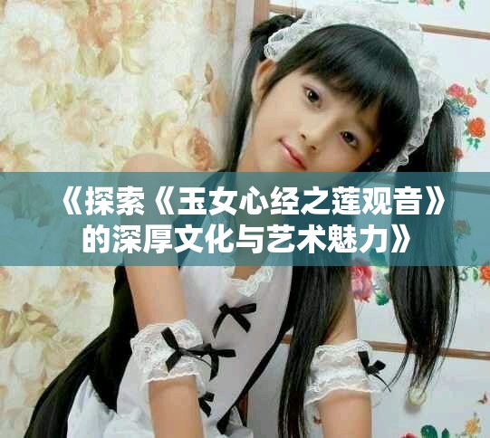 《探索《玉女心经之莲观音》的深厚文化与艺术魅力》
