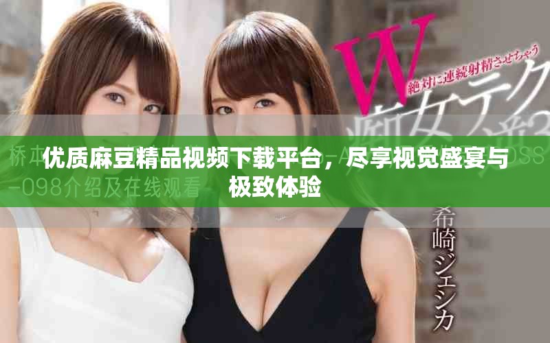 优质麻豆精品视频下载平台，尽享视觉盛宴与极致体验