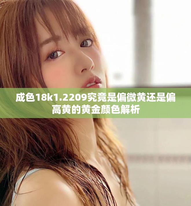 成色18k1.2209究竟是偏微黄还是偏高黄的黄金颜色解析