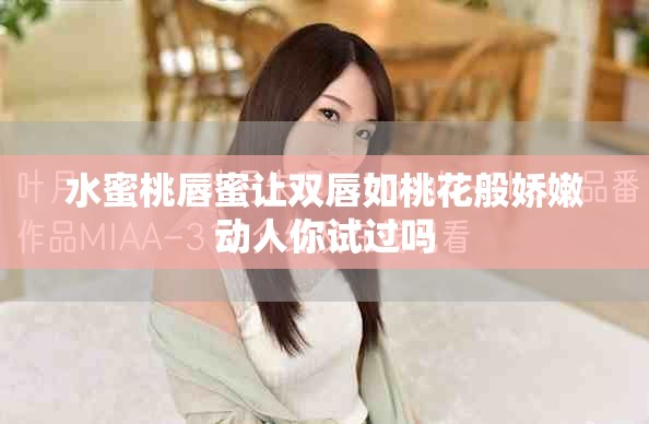 水蜜桃唇蜜让双唇如桃花般娇嫩动人你试过吗