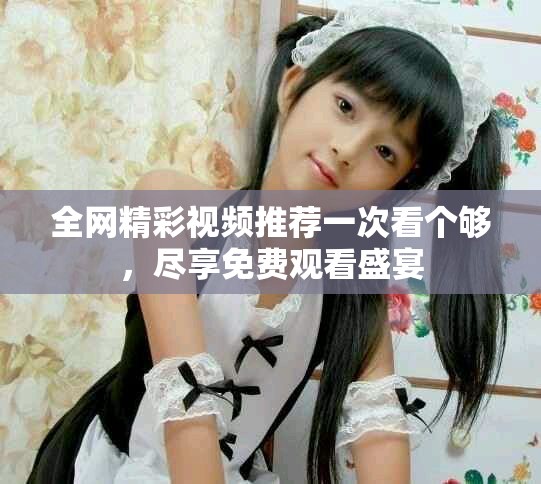 全网精彩视频推荐一次看个够，尽享免费观看盛宴