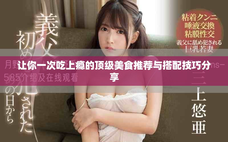 让你一次吃上瘾的顶级美食推荐与搭配技巧分享