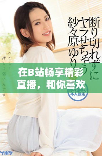 在B站畅享精彩直播，和你喜欢的主播互动共度欢乐时光