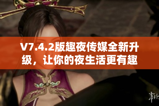 V7.4.2版趣夜传媒全新升级，让你的夜生活更有趣
