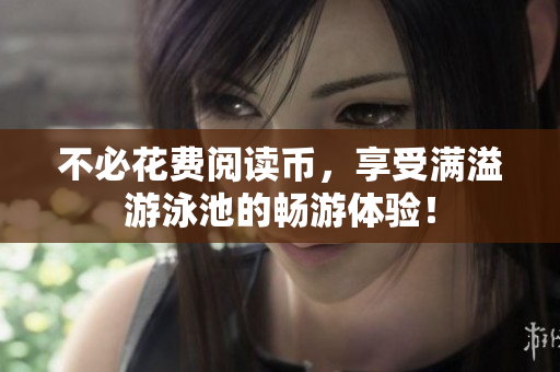 不必花费阅读币，享受满溢游泳池的畅游体验！