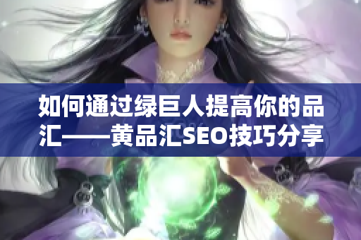 如何通过绿巨人提高你的品汇——黄品汇SEO技巧分享