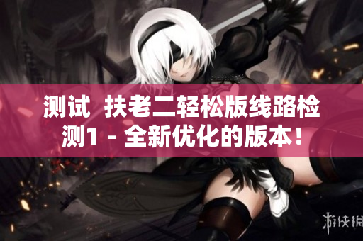 测试  扶老二轻松版线路检测1 - 全新优化的版本！