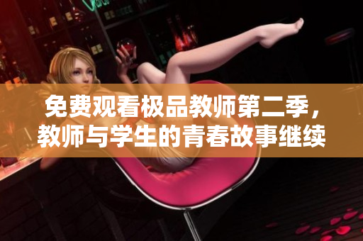 免费观看极品教师第二季，教师与学生的青春故事继续！