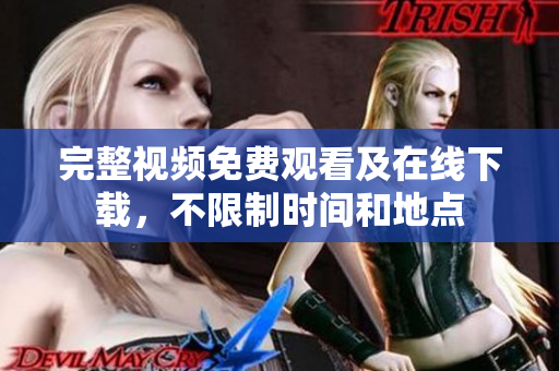 完整视频免费观看及在线下载，不限制时间和地点