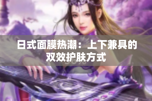 日式面膜热潮：上下兼具的双效护肤方式