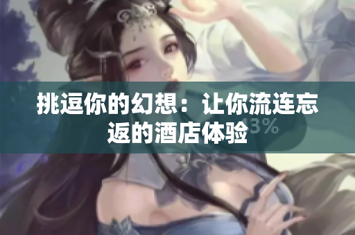 挑逗你的幻想：让你流连忘返的酒店体验