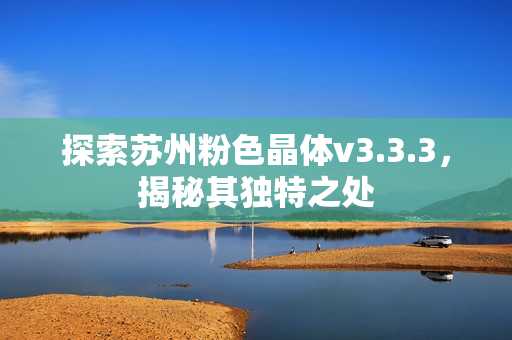 探索苏州粉色晶体v3.3.3，揭秘其独特之处