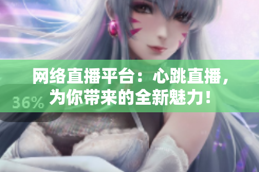 网络直播平台：心跳直播，为你带来的全新魅力！