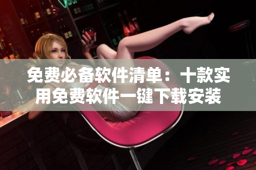免费必备软件清单：十款实用免费软件一键下载安装