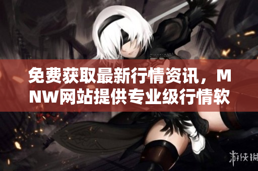 免费获取最新行情资讯，MNW网站提供专业级行情软件APP