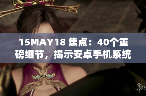 15MAY18 焦点：40个重磅细节，揭示安卓手机系统中存在的漏洞问题