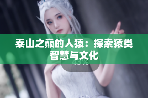 泰山之巅的人猿：探索猿类智慧与文化