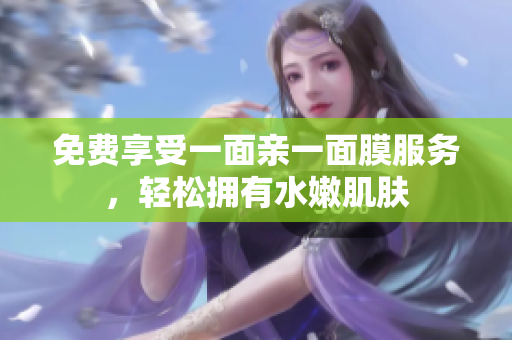 免费享受一面亲一面膜服务，轻松拥有水嫩肌肤