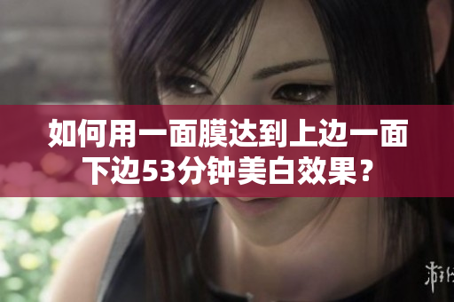 如何用一面膜达到上边一面下边53分钟美白效果？