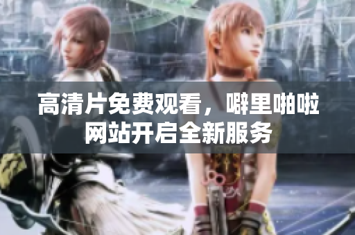 高清片免费观看，噼里啪啦网站开启全新服务