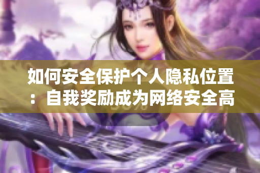 如何安全保护个人隐私位置：自我奖励成为网络安全高手