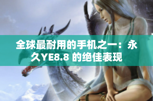 全球最耐用的手机之一：永久YE8.8 的绝佳表现