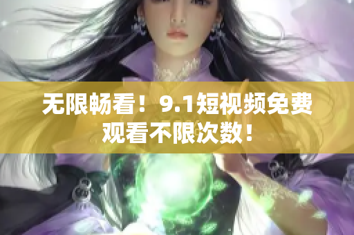无限畅看！9.1短视频免费观看不限次数！