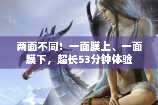 两面不同！一面膜上、一面膜下，超长53分钟体验