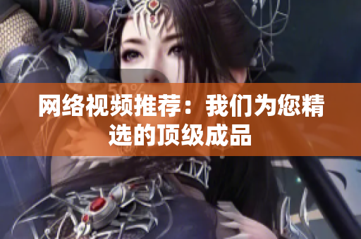 网络视频推荐：我们为您精选的顶级成品