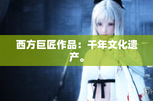 西方巨匠作品：千年文化遗产。