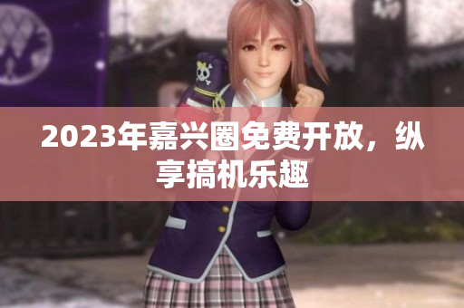 2023年嘉兴圈免费开放，纵享搞机乐趣