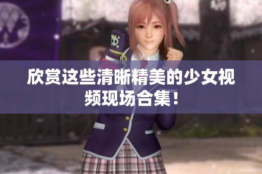 欣赏这些清晰精美的少女视频现场合集！