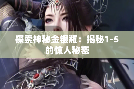 探索神秘金银瓶：揭秘1-5的惊人秘密