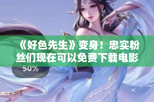 《好色先生》变身！忠实粉丝们现在可以免费下载电影啦！