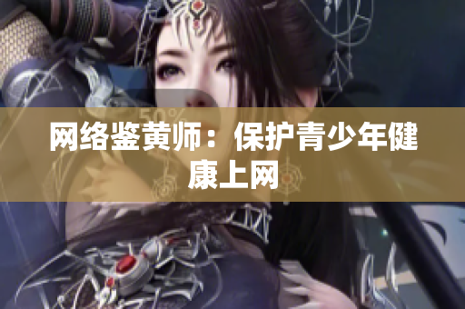网络鉴黄师：保护青少年健康上网
