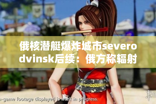 俄核潜艇爆炸城市severodvinsk后续：俄方称辐射水平正常