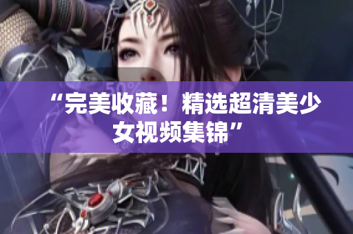 “完美收藏！精选超清美少女视频集锦”