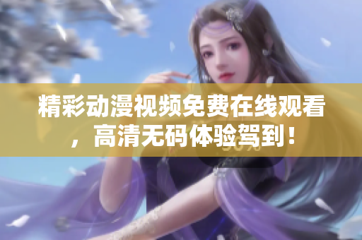 精彩动漫视频免费在线观看，高清无码体验驾到！