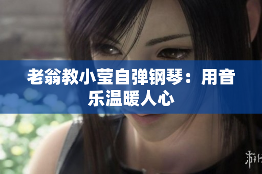老翁教小莹自弹钢琴：用音乐温暖人心