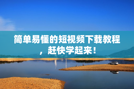 简单易懂的短视频下载教程，赶快学起来！