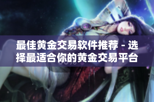 最佳黄金交易软件推荐 - 选择最适合你的黄金交易平台