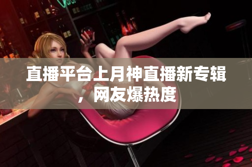 直播平台上月神直播新专辑，网友爆热度