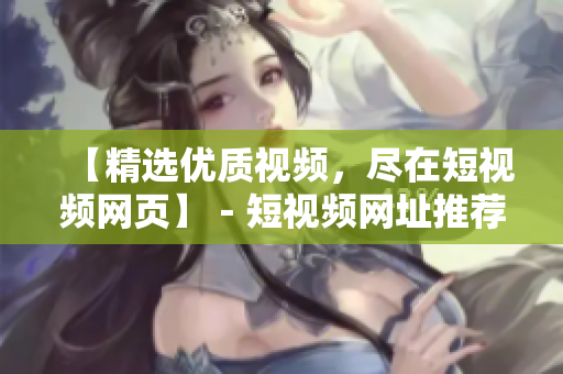 【精选优质视频，尽在短视频网页】－短视频网址推荐