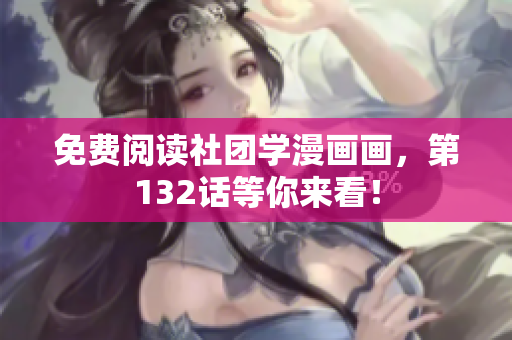 免费阅读社团学漫画画，第132话等你来看！