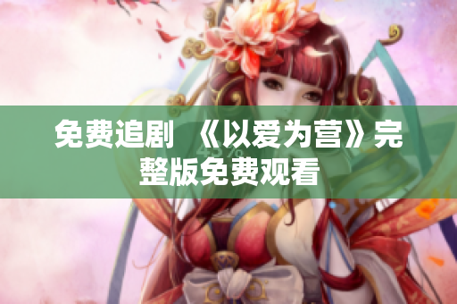 免费追剧  《以爱为营》完整版免费观看