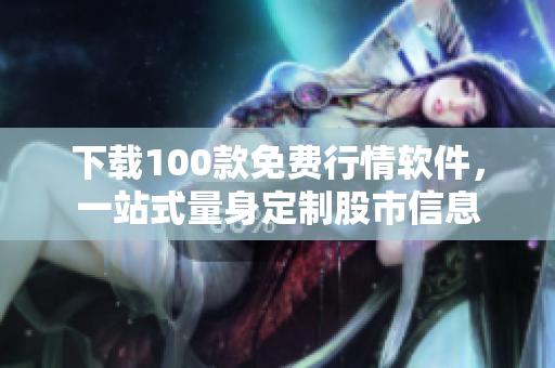 下载100款免费行情软件，一站式量身定制股市信息