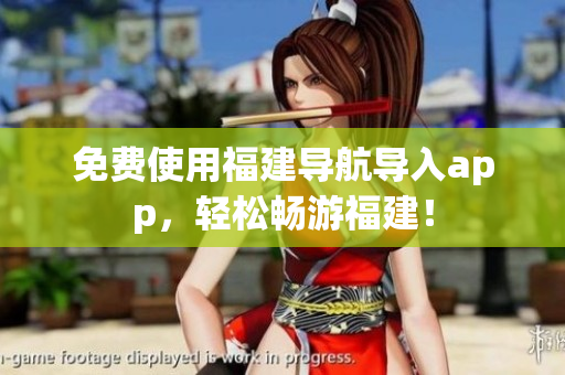 免费使用福建导航导入app，轻松畅游福建！