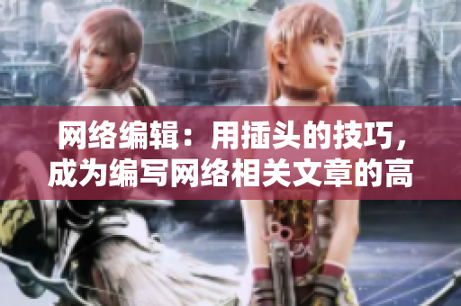 网络编辑：用插头的技巧，成为编写网络相关文章的高手