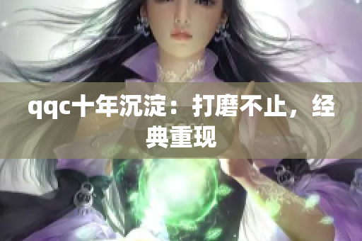qqc十年沉淀：打磨不止，经典重现